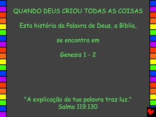 QUANDO DEUS CRIOU TODAS AS COISAS
Esta história da Palavra de Deus, a Bíblia,
se encontra em
Genesis 1 - 2
"A explicação da tua palavra traz luz."
Salmo 119.130
 
