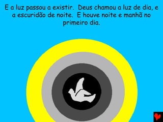 E a luz passou a existir. Deus chamou a luz de dia, e
a escuridão de noite. E houve noite e manhã no
primeiro dia.
 