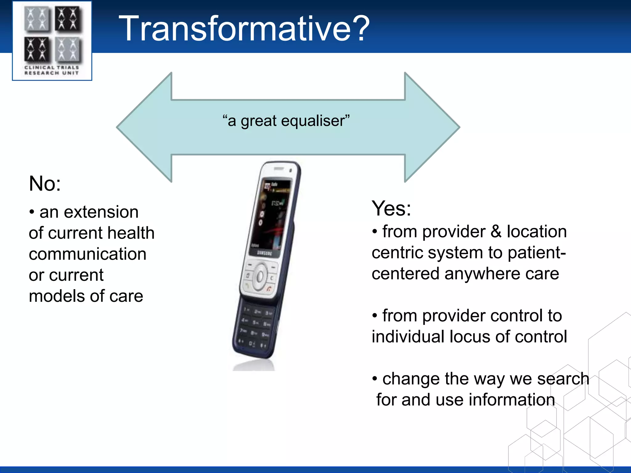 Transformative?“a great equaliser”No: an extension of current health communication or current models of careYes: from provider & location centric system to patient-centered anywhere care