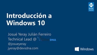 Introducción a
Windows 10
Josué Yeray Julián Ferreiro
Technical Lead @
@josueyeray
jyeray@devsdna.com
 