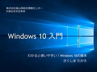 Windows 10 入門
わかると使いやすい！Windows 10の基本
さくしま たかえ
株式会社富山県総合情報センター
IT講座等実施事業
 