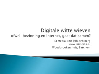 Digitalewittewievenofwel: bezinning en internet, gaatdatsamen? ISI Media, Eric van den Bergwww.isimedia.nlWoodbrookershuis, Barchem 