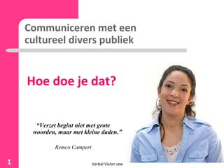 Communiceren met een
cultureel divers publiek
Hoe doe je dat?
“Verzet begint niet met grote
woorden, maar met kleine daden.”
Remco Campert
Verbal Vision vzw1
 