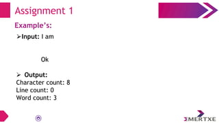 Assignment 1
Example’s:
⮚Input: I am
Ok
 Output:
Character count: 8
Line count: 0
Word count: 3
 