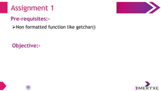 Assignment 1
Pre-requisites:-
⮚Non formatted function like getchar()
Objective:-
 