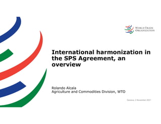 International harmonization in
the SPS Agreement, an
overview
Rolando Alcala
Agriculture and Commodities Division, WTO
Geneva, 2 November 2021
 