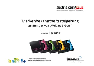 Markenbekanntheitssteigerung	
  
   am	
  Beispiel	
  von	
  „Wrigley	
  5	
  Gum“
                                                	
  
                            	
  
              Juni	
  –	
  Juli	
  2011	
  




   Lernen Sie von den Besten!
   Karina Wundsam austria.com/plus
 