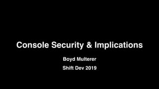 Console Security & Implications
Boyd Multerer
Shift Dev 2019
 