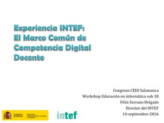 Congreso CEDI Salamanca
Workshop Educación en informática sub 18
Félix Serrano Delgado
Director del INTEF
14-septiembre-2016
 