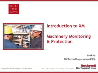Copyright © 2007 Rockwell Automation, Inc. All rights reserved.
Introduction to XM
Machinery Monitoring
& Protection
John Raby
ICM Technical Support Manager EMEA
 