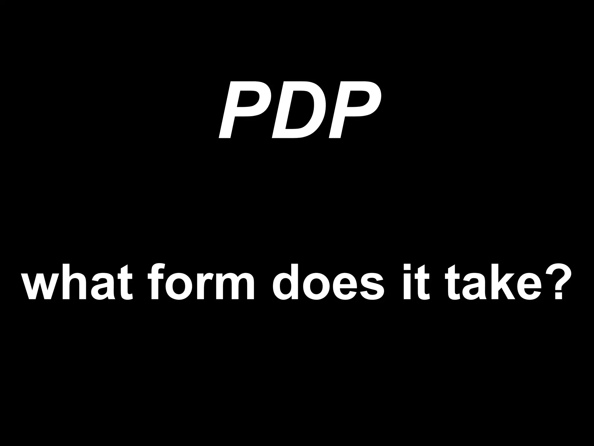 PDP
what form does it take?
 