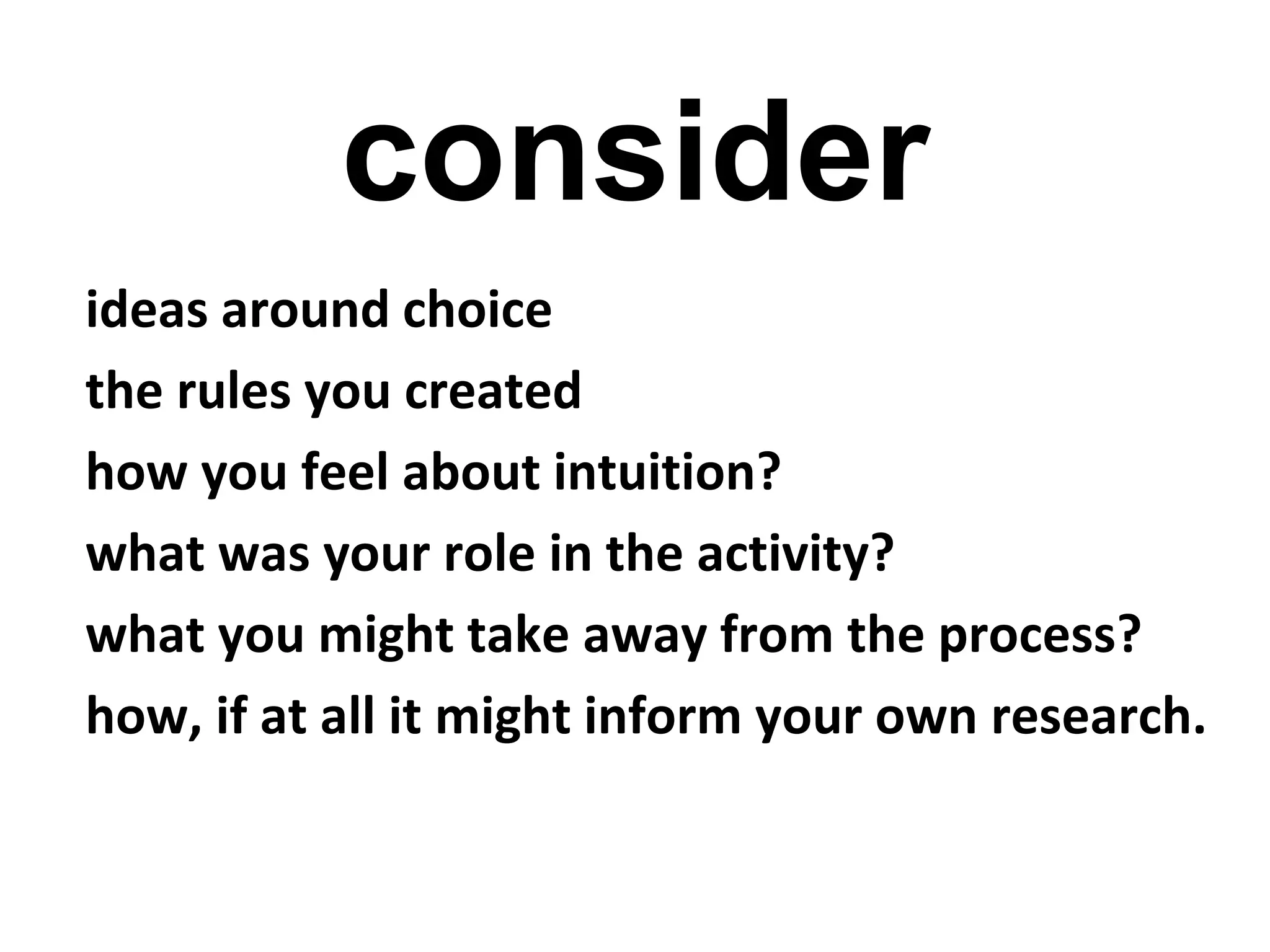 consider
ideas around choice
the rules you created
how you feel about intuition?
what was your role in the activity?
what you might take away from the process?
how, if at all it might inform your own research.
 
