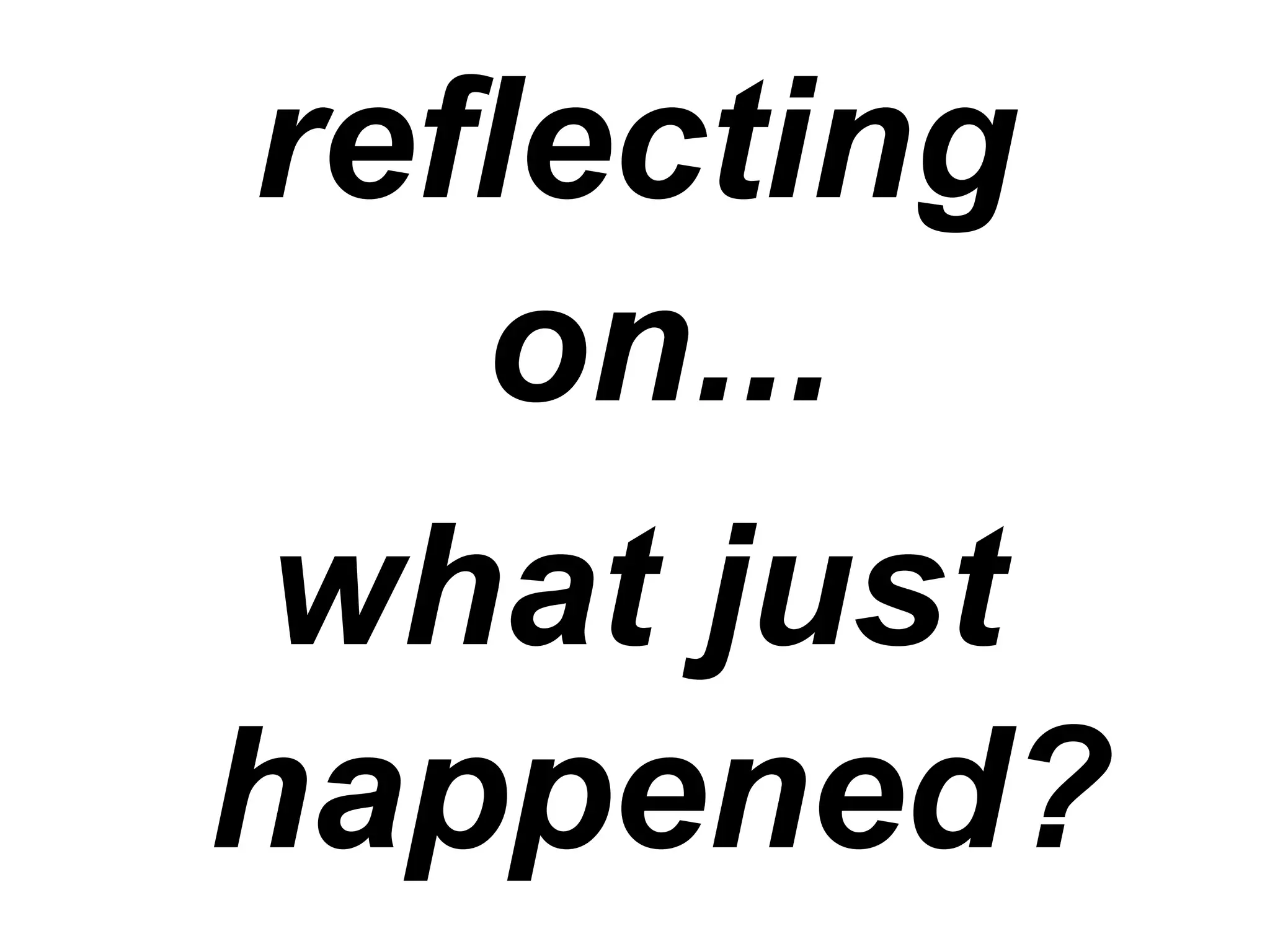 reflecting
on...
what just
happened?
 