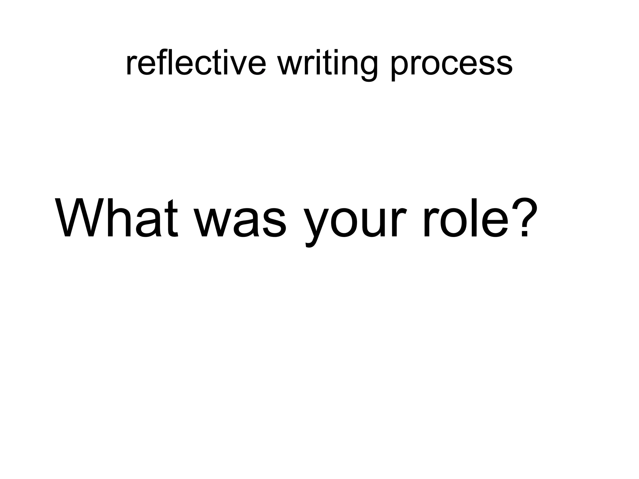 reflective writing process
What was your role?
 