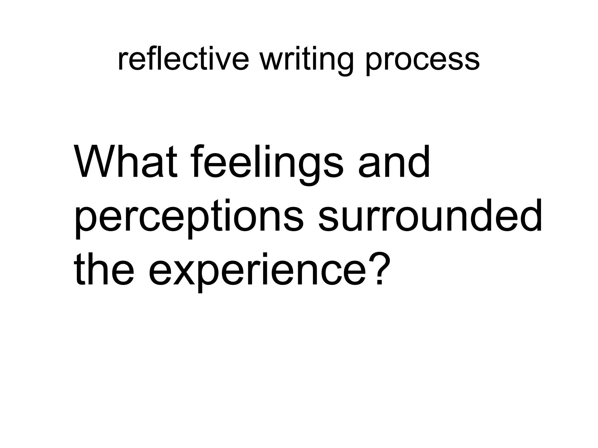 reflective writing process
What feelings and
perceptions surrounded
the experience?
 
