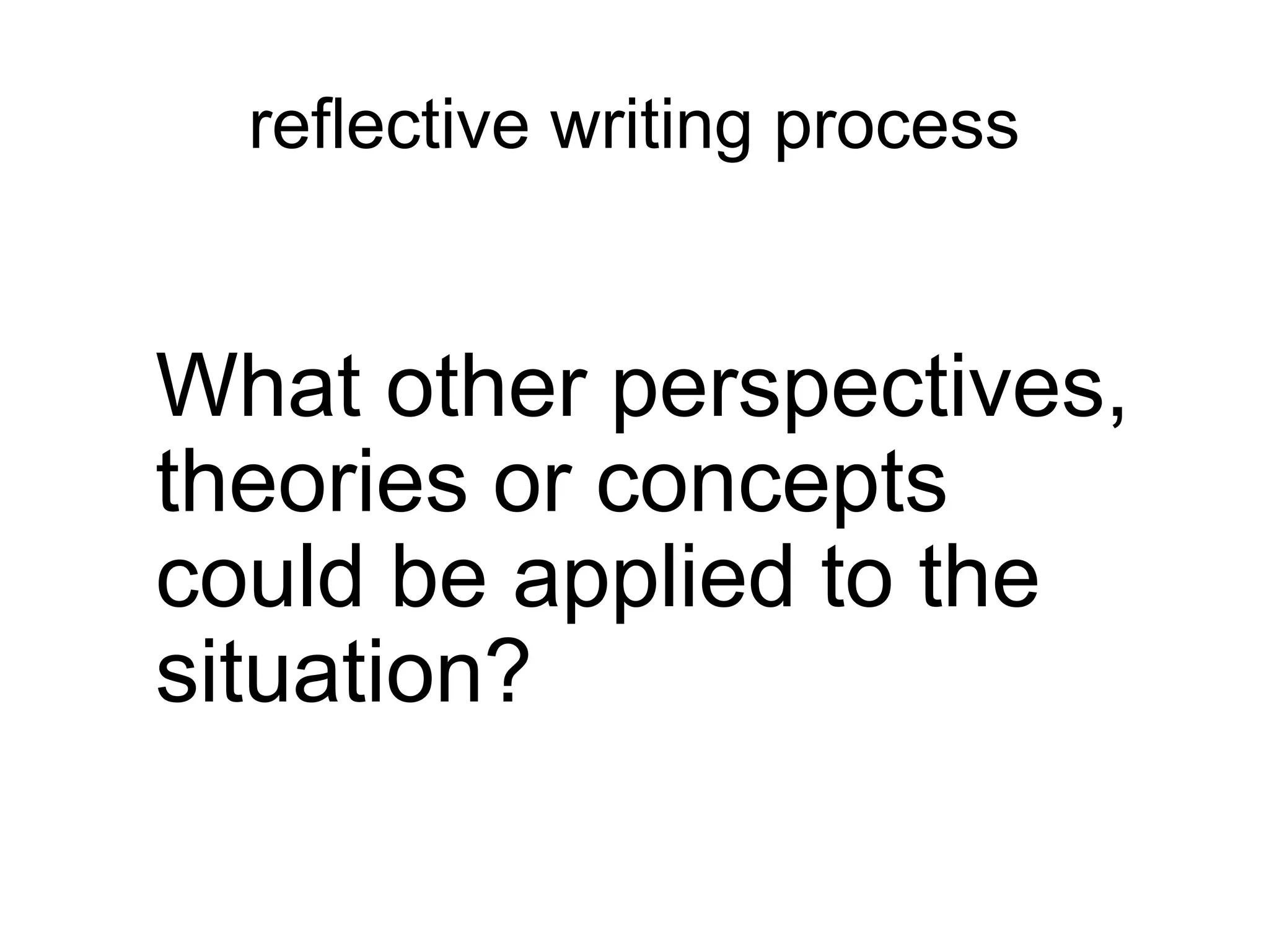 reflective writing process
What other perspectives,
theories or concepts
could be applied to the
situation?
 