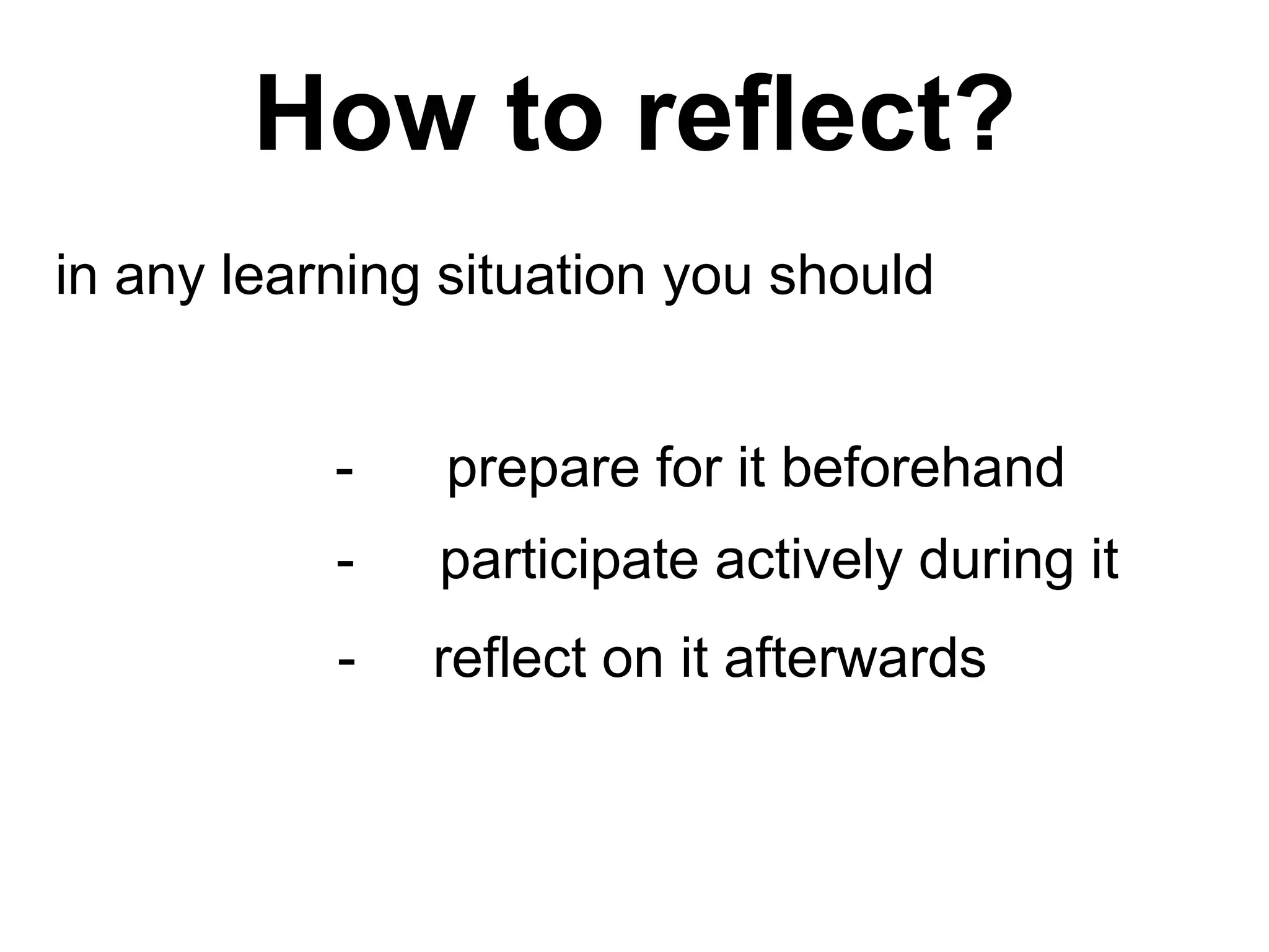 How to reflect?
in any learning situation you should
- participate actively during it
- reflect on it afterwards
- prepare for it beforehand
 