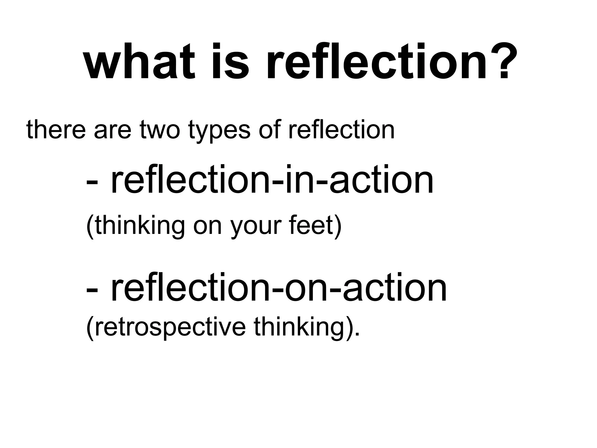 what is reflection?
there are two types of reflection
- reflection-in-action
(thinking on your feet)
- reflection-on-action
(retrospective thinking).
what is reflection?
 
