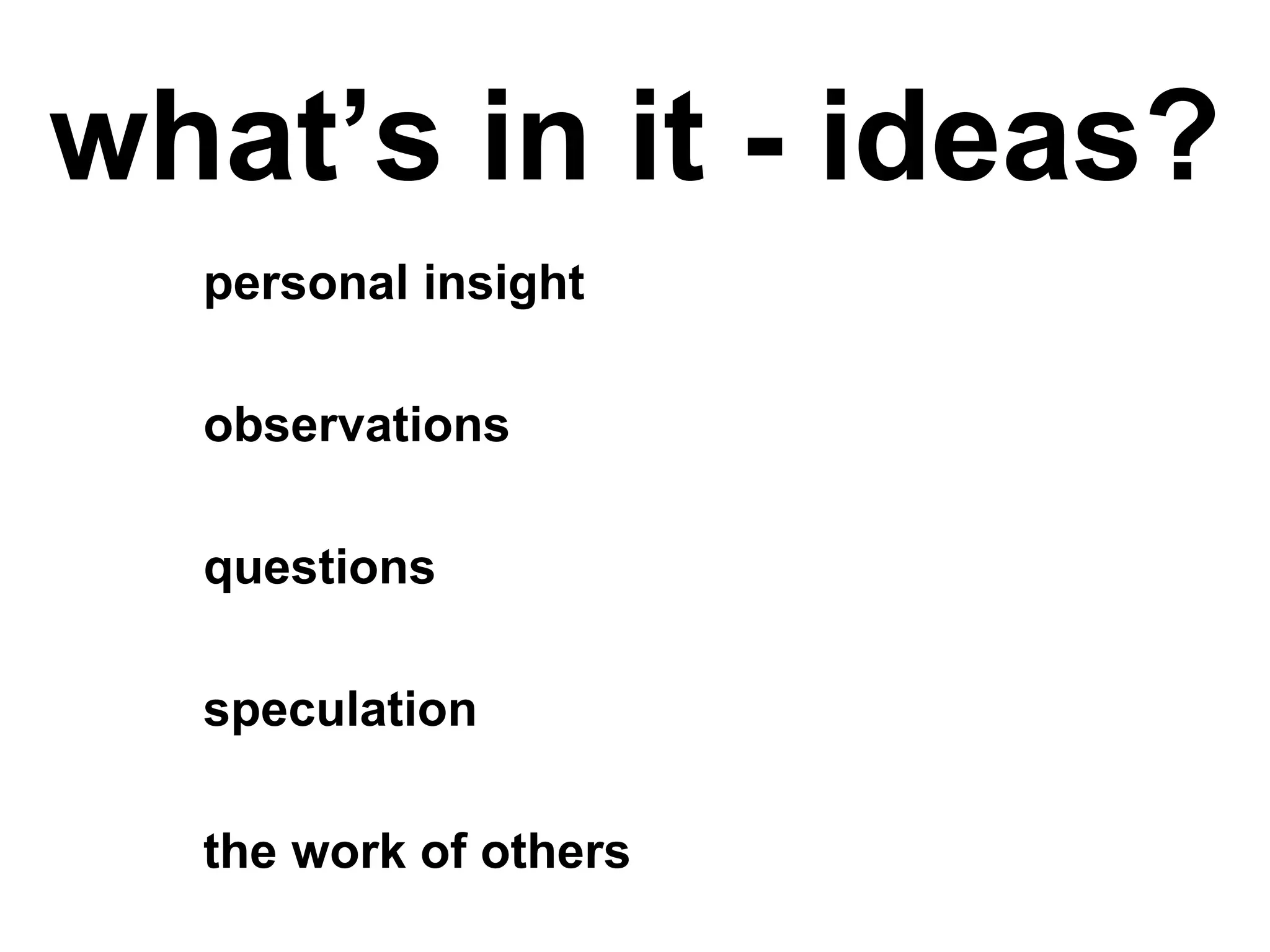 what’s in it - ideas?
personal insight
observations
questions
speculation
the work of others
 