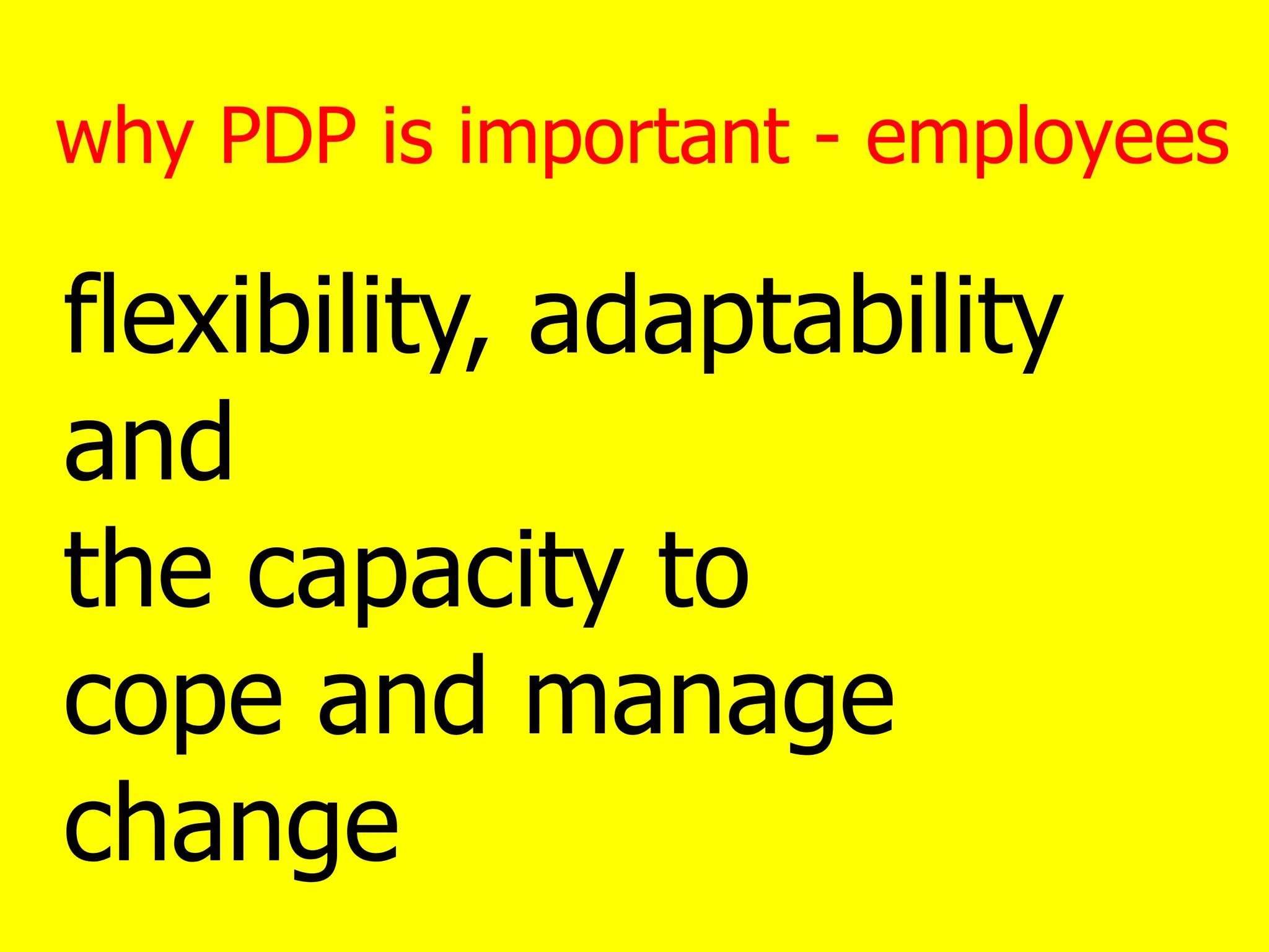 why PDP is important - employees
flexibility, adaptability
and
the capacity to
cope and manage
change
 