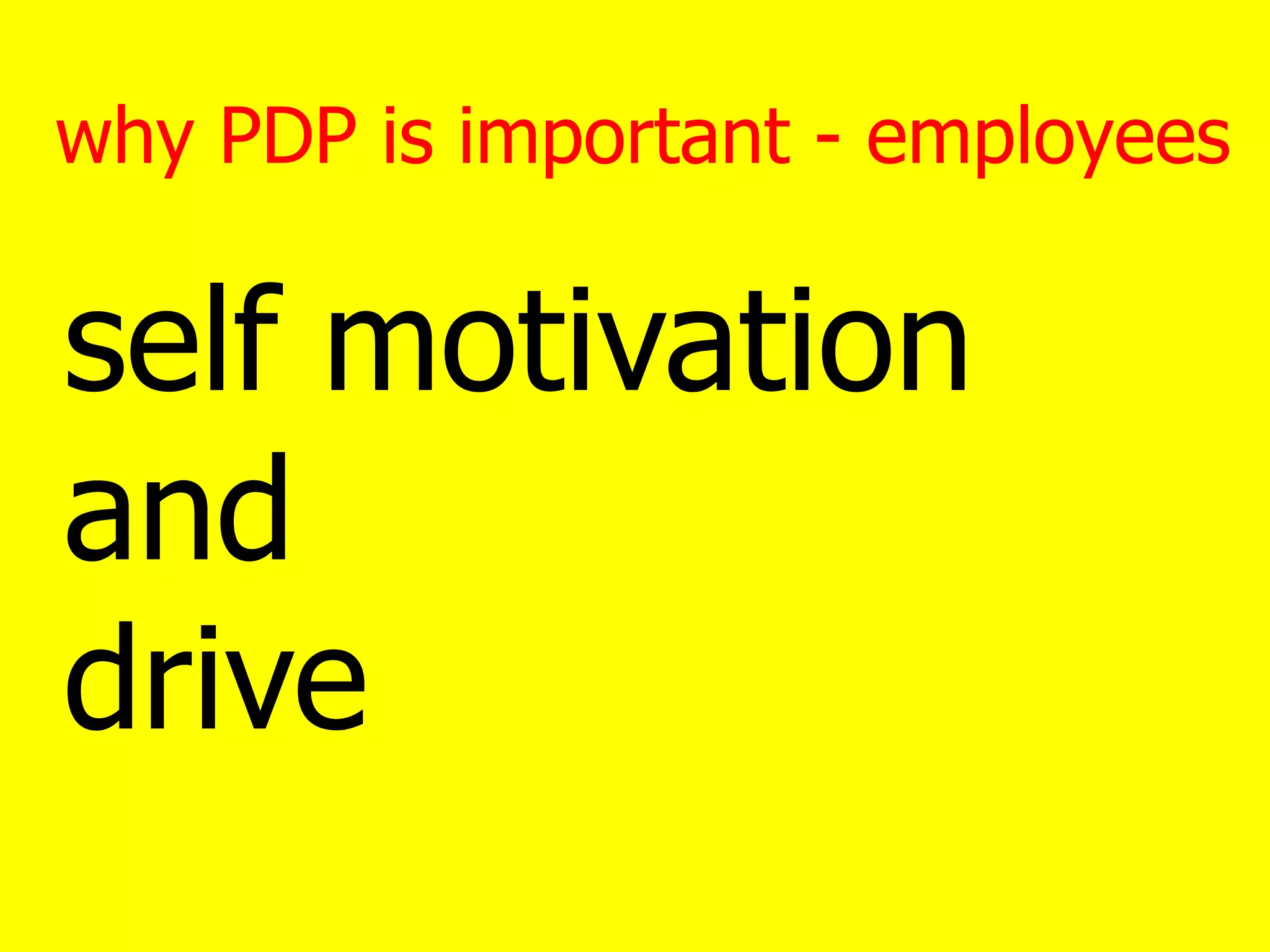 why PDP is important - employees
self motivation
and
drive
 