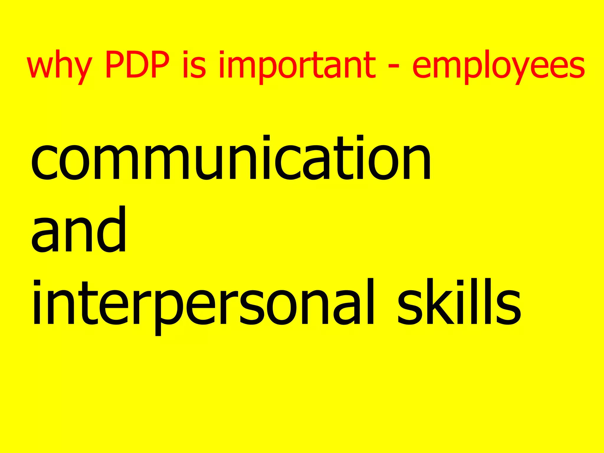 why PDP is important - employees
communication
and
interpersonal skills
 
