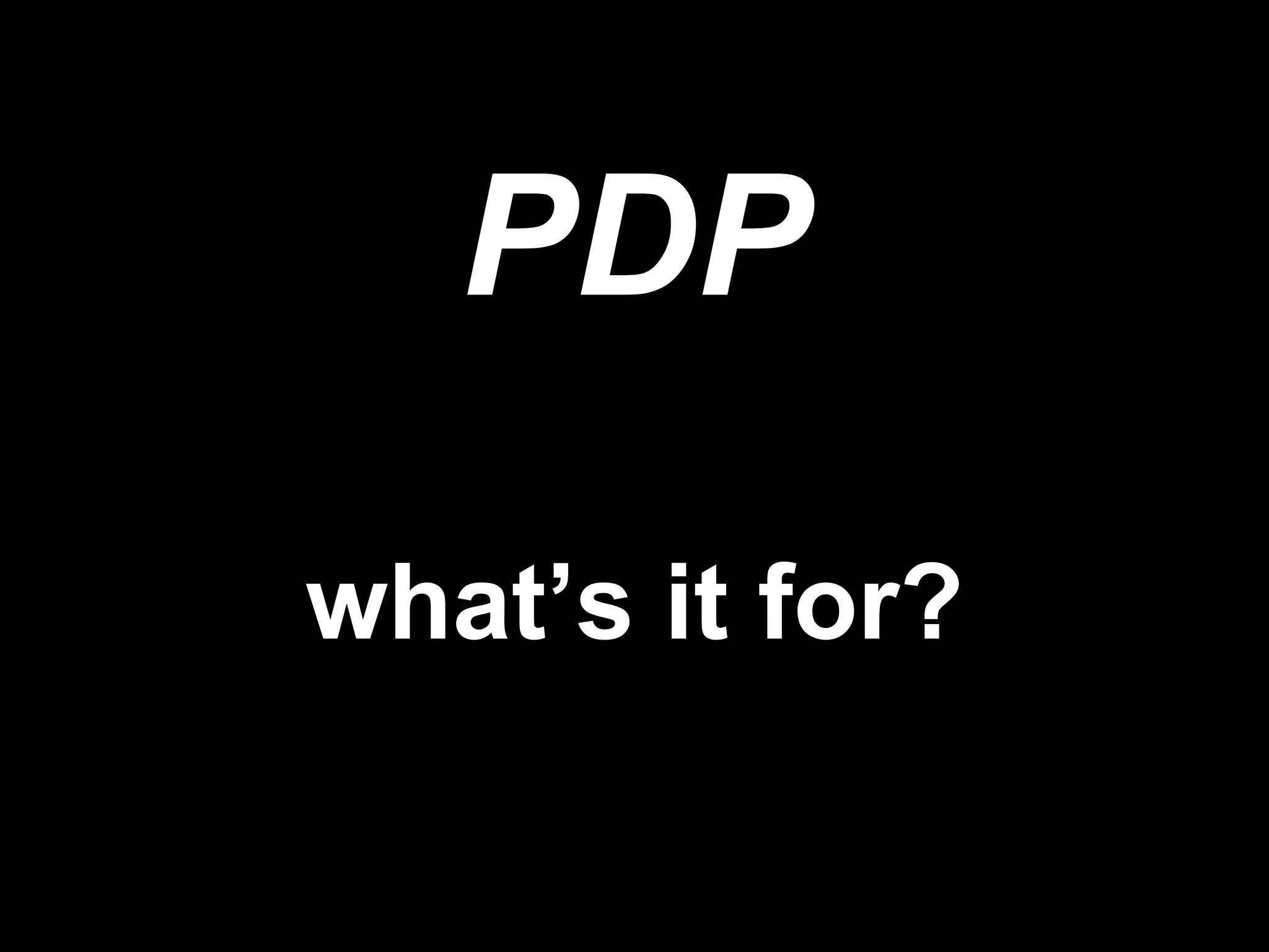 PDP
what’s it for?
 