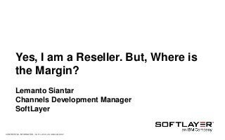 CONFIDENTIAL INFORMATION • SOFTLAYER, AN IBM COMPANY
Yes, I am a Reseller. But, Where is
the Margin?
Lemanto Siantar
Channels Development Manager
SoftLayer
 