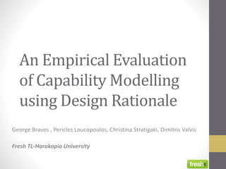 An Empirical Evaluation
of Capability Modelling
using Design Rationale
George Bravos , Pericles Loucopoulos, Christina Stratigaki, Dimitris Valvis
Fresh TL-Harokopio University
 