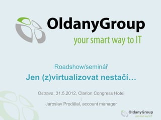 Roadshow/seminář
Jen (z)virtualizovat nestačí…
   Ostrava, 31.5.2012, Clarion Congress Hotel
                        ;
      Jaroslav Prodělal, account manager
 