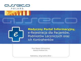 Medyczny Portal Informacyjny,
e-Rejestracja dla Pacjentów,
Podmiotów Leczniczych oraz
ich Kontrahentów

  Pion Opieki Zdrowotnej
    Asseco Poland S.A.



 Pabianice, 18 grudnia 2012
 