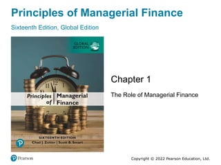 Principles of Managerial Finance
Sixteenth Edition, Global Edition
Chapter 1
The Role of Managerial Finance
Copyright © 2022 Pearson Education, Ltd.
 