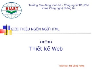 GIỚI THIỆU NGÔN NGỮ HTML  Thiết kế Web Trường Cao đẳng Kinh tế - Công nghệ TP.HCM Khoa Công nghệ thông tin Trình bày:  Hà Đồng Hưng 