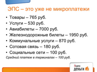 ЭПС – это уже не микроплатежи Товары – 765 руб. Услуги – 530 руб. Авиабилеты – 7000 руб. Железнодорожные билеты – 1950 руб. Коммунальные услуги – 870 руб. Сотовая связь – 180 руб. Социальные сети – 100 руб. Средний платеж в терминалах – 100 руб. 
