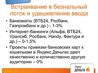 Встраивание в безнальный поток и удешевление ввода Банкоматы (ВТБ24, Росбанк, Газпромбанк и др.) - 1-3% Интернет-банкинги (Альфа, ВТБ24, Уралсиб, Росбанк,  Handy , Фактура и др.) – 0-1,5% Проекты привязки банковских карт к кошелькам в Яндекс.Деньгах дают качественно и количественно другую аудиторию – 0% 