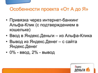 Особенности проекта «От А до Я» Привязка через интернет-банкинг Альфа-Клик (с подтверждением в кошельке) Ввод в Яндекс.Деньги – из Альфа-Клика Вывод из Яндекс.Денег – с сайта Яндекс.Денег 0% - ввод, 2% - вывод 