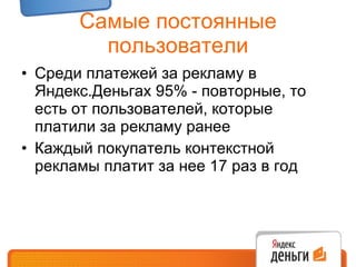 Самые постоянные пользователи Среди платежей за рекламу в Яндекс.Деньгах 95% - повторные, то есть от пользователей, которые платили за рекламу ранее Каждый покупатель контекстной рекламы платит за нее 17 раз в год 