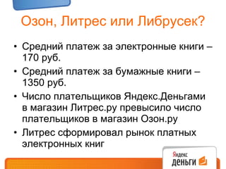Озон, Литрес или Либрусек? Средний платеж за электронные книги – 170 руб. Средний платеж за бумажные книги – 1350 руб.  Число плательщиков Яндекс.Деньгами в магазин Литрес.ру превысило число плательщиков в магазин Озон.ру Литрес сформировал рынок платных электронных книг 