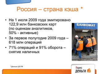 Россия – страна кэша  * На 1 июля 2009 года эмитировано  122,9 млн банковских карт  (по оценкам аналитиков,  50% - активные) За первое полугодие 2009 года –  618 млн операций 71% операций и 91% оборота –  снятие наличных * Данные ЦБ РФ 