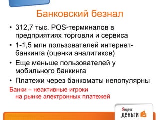 Банковский безнал 312,7 тыс.  POS- терминалов в предприятиях торговли и сервиса 1-1,5 млн пользователей интернет-банкинга (оценки аналитиков) Еще меньше пользователей у мобильного банкинга Платежи через банкоматы непопулярны Банки – неактивные игроки  на рынке электронных платежей 