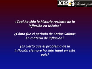¿Cuál ha sido la historia reciente de la 
inflación en México? 
¿Cómo fue el periodo de Carlos Salinas 
en materia de inflación? 
¿Es cierto que el problema de la 
inflación siempre ha sido igual en este 
país? 
 