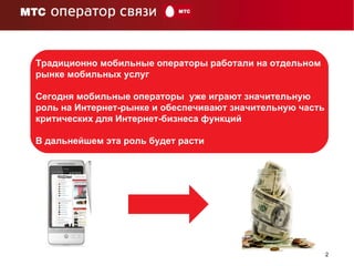 Традиционно мобильные операторы работали на отдельном рынке мобильных услуг Сегодня мобильные операторы  уже играют значительную роль на Интернет-рынке и обеспечивают значительную часть критических для Интернет-бизнеса функций В дальнейшем эта роль будет расти 