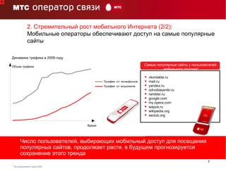 40 … 2009 * Исследование  Opera Mini Самые популярные сайты у пользователей  мобильного доступа* vkontakte.ru mail.ru yandex.ru odnoklassniki.ru rambler.ru google.com my.opera.com wapos.ru wikipedia.org seclub.org 2. Стремительный рост мобильного Интернета   (2/2) :  Мобильные операторы обеспечивают доступ на самые популярные сайты Число пользователей, выбирающих мобильный доступ для посещения популярных сайтов, продолжает расти, в будущем прогнозируется сохранение этого тренда Динамика трафика в 2009 году Объем трафика  Время 