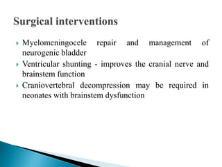  Myelomeningocele repair and management of
neurogenic bladder
 Ventricular shunting - improves the cranial nerve and
brainstem function
 Craniovertebral decompression may be required in
neonates with brainstem dysfunction
 
