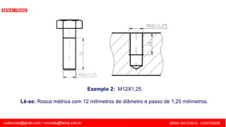 SENAI - MG
Exemplo 2: M12X1,25
Lê-se: Rosca métrica com 12 milímetros de diâmetro e passo de 1,25 milímetros.
 