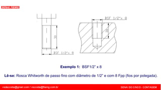 SENAI - MG
Exemplo 1: BSF1/2” x 8
Lê-se: Rosca Whitworth de passo fino com diâmetro de 1/2” e com 8 Fpp (fios por polegada).
 