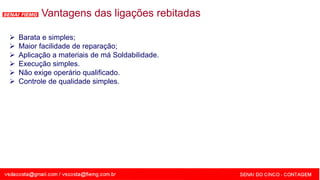 SENAI - MG
Vantagens das ligações rebitadas
 Barata e simples;
 Maior facilidade de reparação;
 Aplicação a materiais de má Soldabilidade.
 Execução simples.
 Não exige operário qualificado.
 Controle de qualidade simples.
 