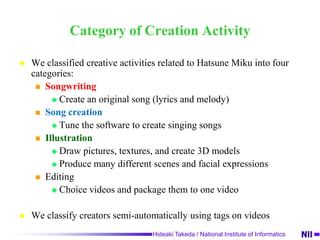 Characteristics of the Creators NetworkThe network is large and sparseThe diameter of this network is 21Scale free networkA few nodes (creators) gather many links (citation)Network centrality correlated to the number of play timesMany cited videos are popular for usersCreators’ behavior is similar to audiences’ one