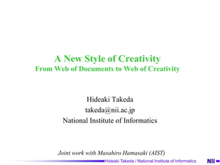 A New Style of CreativityFrom Web of Documents to Web of Creativity Hideaki Takeda takeda@nii.ac.jp National Institute of Informatics Joint work with Masahiro Hamasaki (AIST) 