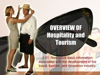 OVERVIEW OF
     Hospitality and
        Tourism

   2.01 Recognize basic information
associated with the development of the
travel, tourism, and recreation industry.
 